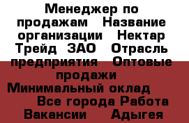 Менеджер по продажам › Название организации ­ Нектар-Трейд, ЗАО › Отрасль предприятия ­ Оптовые продажи › Минимальный оклад ­ 30 000 - Все города Работа » Вакансии   . Адыгея респ.